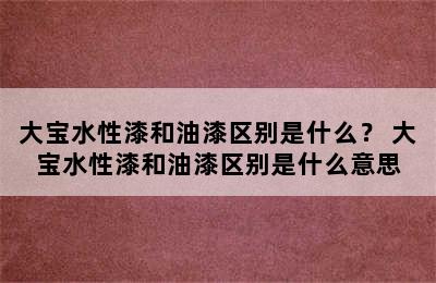 大宝水性漆和油漆区别是什么？ 大宝水性漆和油漆区别是什么意思